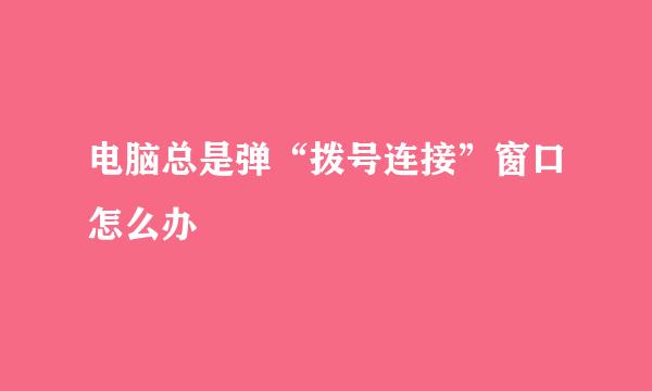 电脑总是弹“拨号连接”窗口怎么办