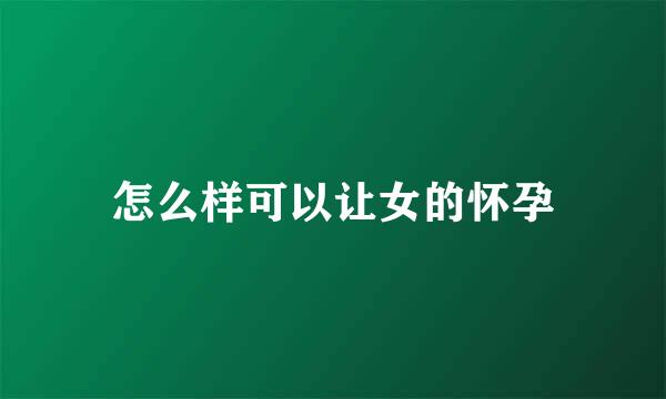 怎么样可以让女的怀孕