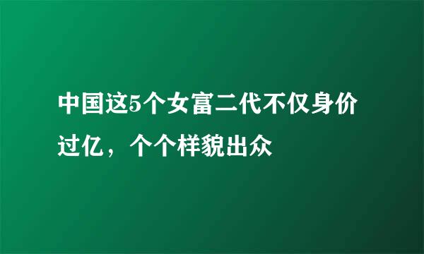 中国这5个女富二代不仅身价过亿，个个样貌出众