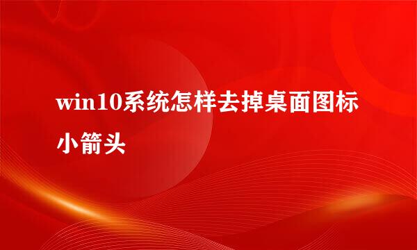 win10系统怎样去掉桌面图标小箭头