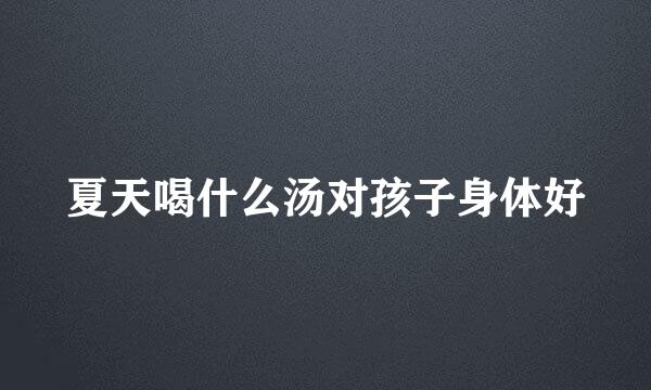 夏天喝什么汤对孩子身体好