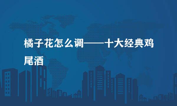 橘子花怎么调——十大经典鸡尾酒