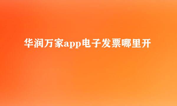 华润万家app电子发票哪里开