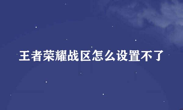 王者荣耀战区怎么设置不了