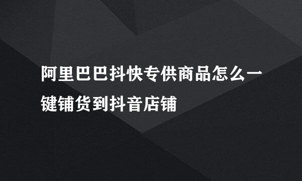 阿里巴巴抖快专供商品怎么一键铺货到抖音店铺