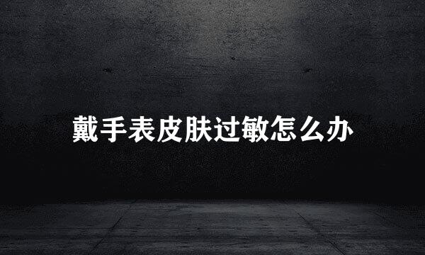 戴手表皮肤过敏怎么办