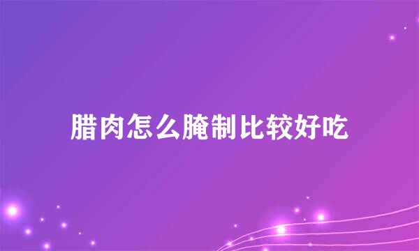 腊肉怎么腌制比较好吃