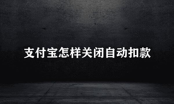 支付宝怎样关闭自动扣款
