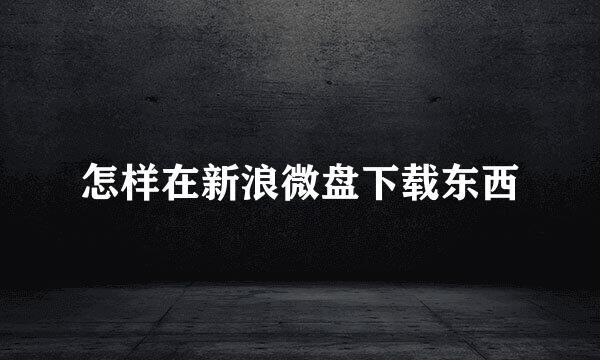 怎样在新浪微盘下载东西