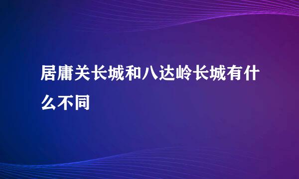 居庸关长城和八达岭长城有什么不同