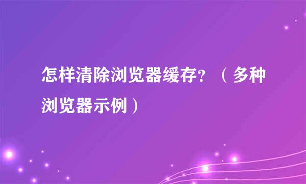 怎样清除浏览器缓存？（多种浏览器示例）