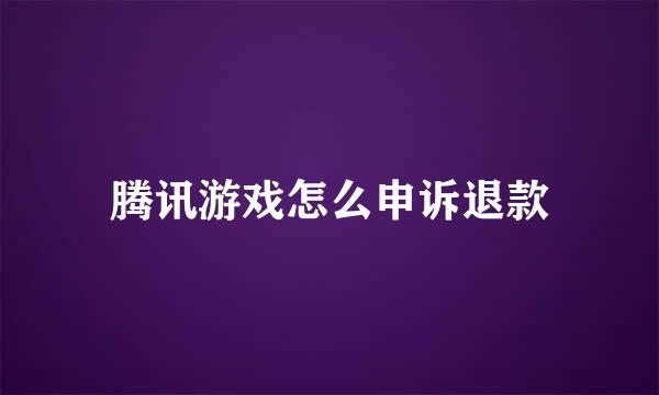 腾讯游戏怎么申诉退款