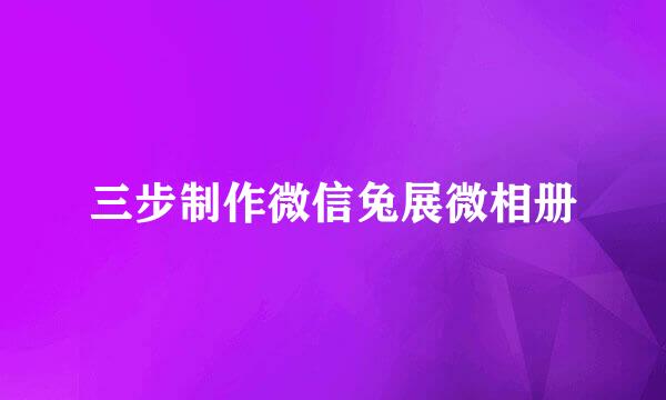 三步制作微信兔展微相册