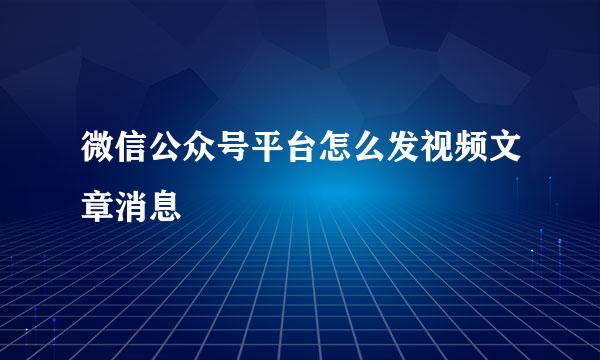 微信公众号平台怎么发视频文章消息