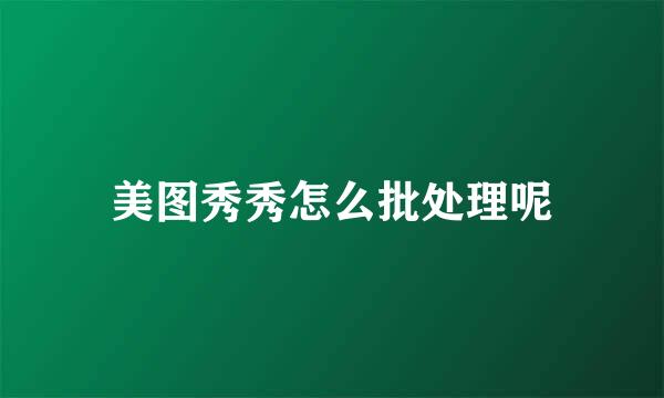 美图秀秀怎么批处理呢