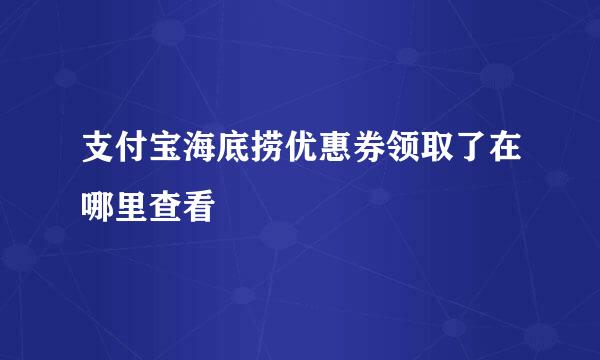 支付宝海底捞优惠券领取了在哪里查看