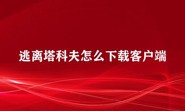 逃离塔科夫怎么下载客户端