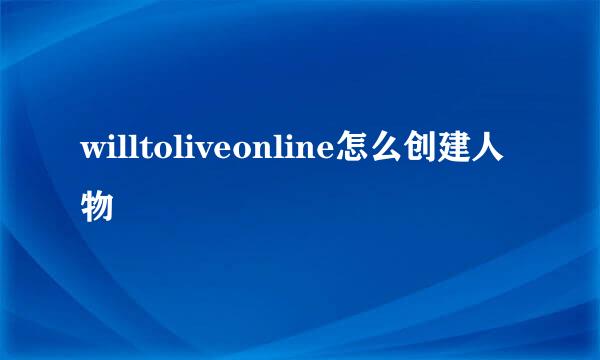 willtoliveonline怎么创建人物