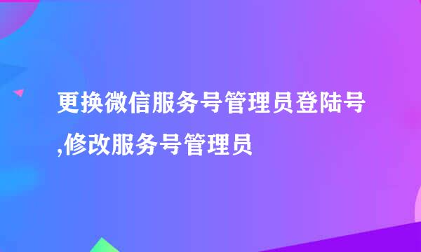 更换微信服务号管理员登陆号,修改服务号管理员