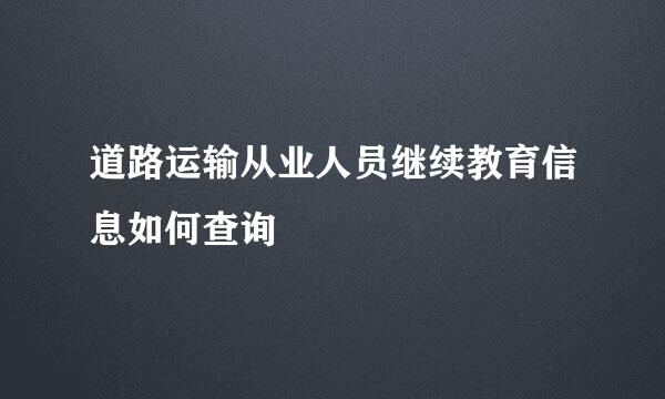 道路运输从业人员继续教育信息如何查询