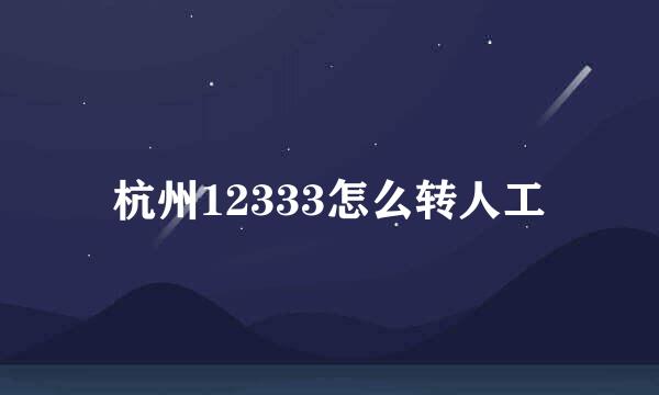 杭州12333怎么转人工