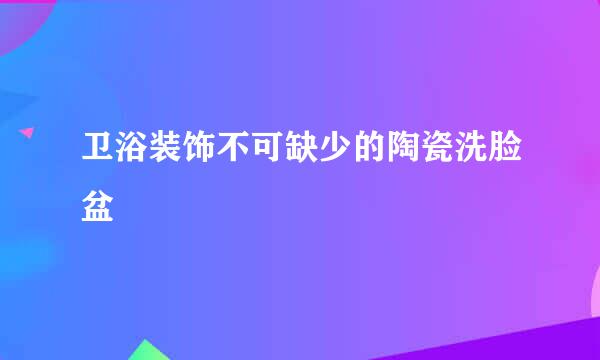 卫浴装饰不可缺少的陶瓷洗脸盆