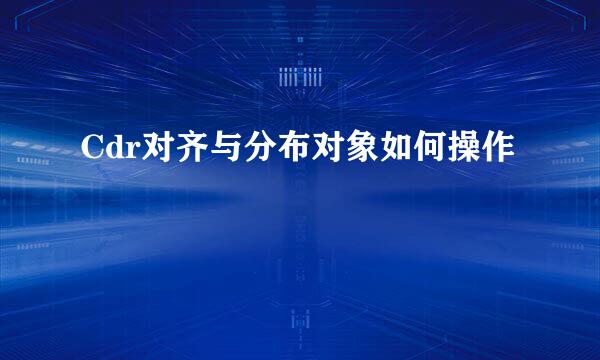 Cdr对齐与分布对象如何操作