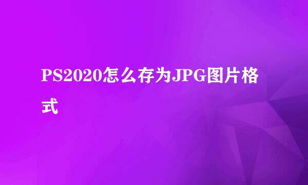 PS2020怎么存为JPG图片格式