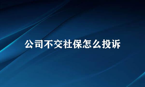 公司不交社保怎么投诉