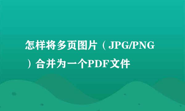 怎样将多页图片（JPG/PNG）合并为一个PDF文件