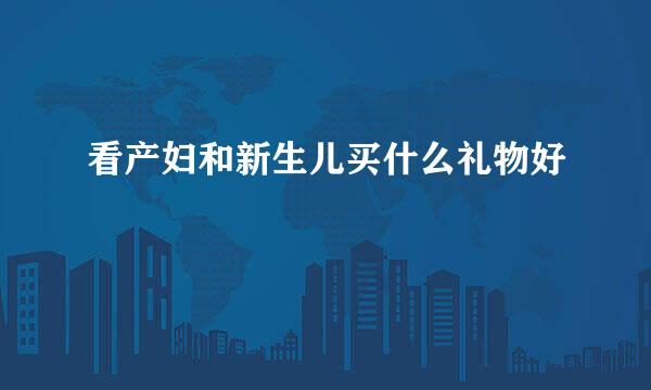 看产妇和新生儿买什么礼物好