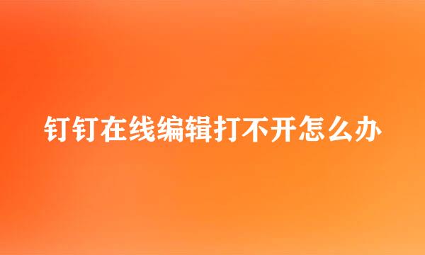 钉钉在线编辑打不开怎么办