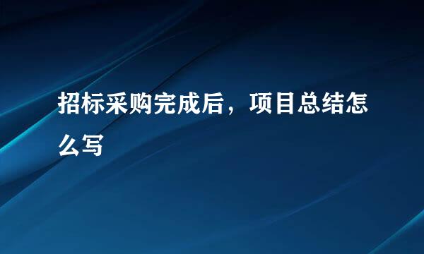 招标采购完成后，项目总结怎么写
