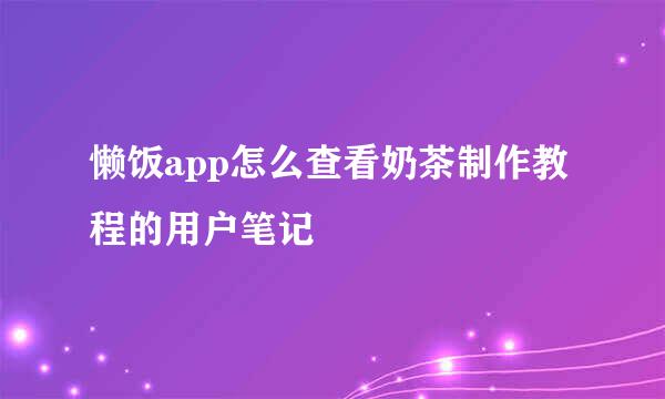 懒饭app怎么查看奶茶制作教程的用户笔记