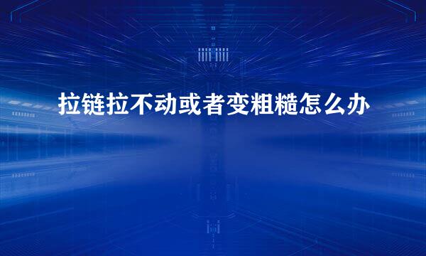 拉链拉不动或者变粗糙怎么办