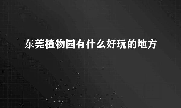东莞植物园有什么好玩的地方