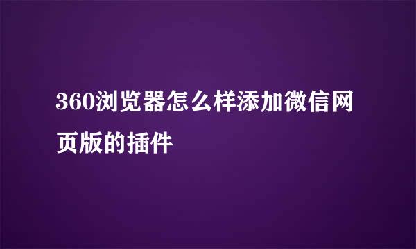 360浏览器怎么样添加微信网页版的插件