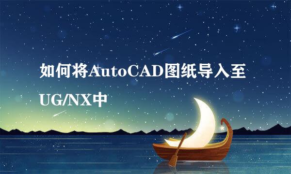 如何将AutoCAD图纸导入至UG/NX中