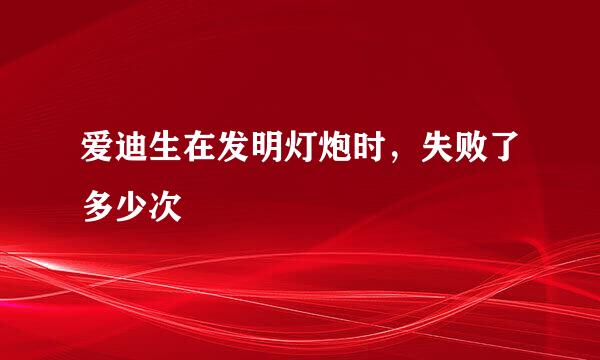 爱迪生在发明灯炮时，失败了多少次