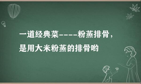 一道经典菜----粉蒸排骨，是用大米粉蒸的排骨哟
