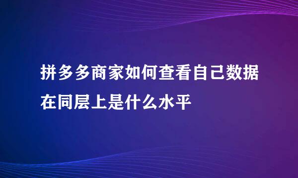 拼多多商家如何查看自己数据在同层上是什么水平