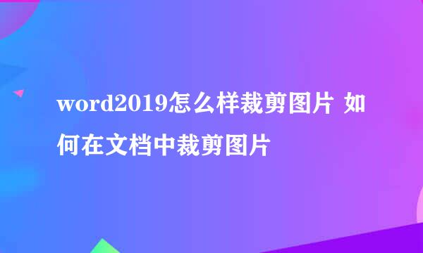 word2019怎么样裁剪图片 如何在文档中裁剪图片
