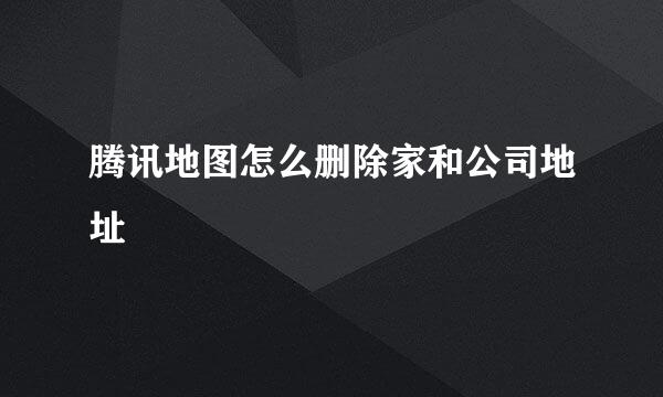 腾讯地图怎么删除家和公司地址