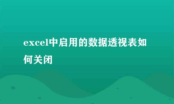 excel中启用的数据透视表如何关闭