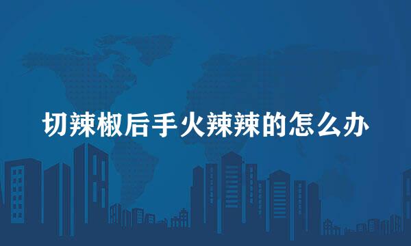 切辣椒后手火辣辣的怎么办