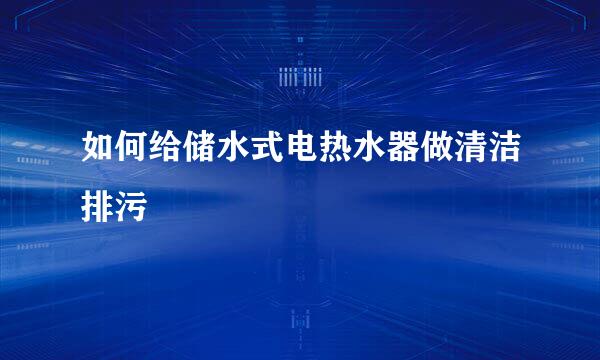 如何给储水式电热水器做清洁排污