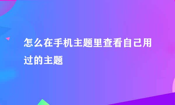 怎么在手机主题里查看自己用过的主题