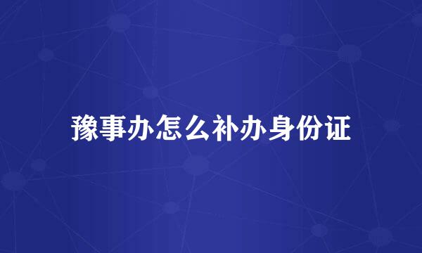 豫事办怎么补办身份证