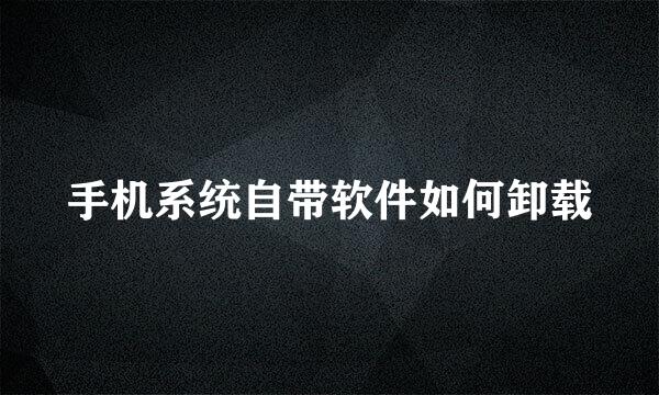 手机系统自带软件如何卸载