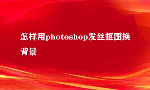 怎样用photoshop发丝抠图换背景